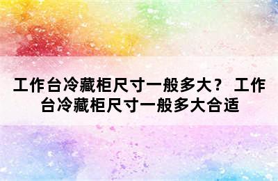 工作台冷藏柜尺寸一般多大？ 工作台冷藏柜尺寸一般多大合适